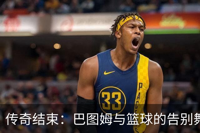 传奇结束：巴图姆与篮球的告别舞台